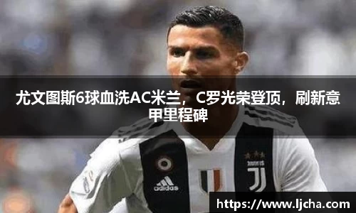 尤文图斯6球血洗AC米兰，C罗光荣登顶，刷新意甲里程碑