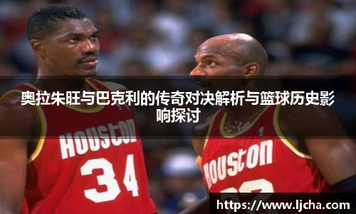 奥拉朱旺与巴克利的传奇对决解析与篮球历史影响探讨