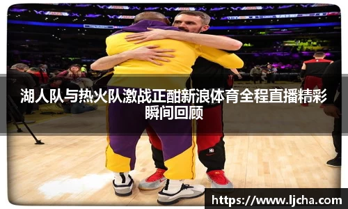 湖人队与热火队激战正酣新浪体育全程直播精彩瞬间回顾
