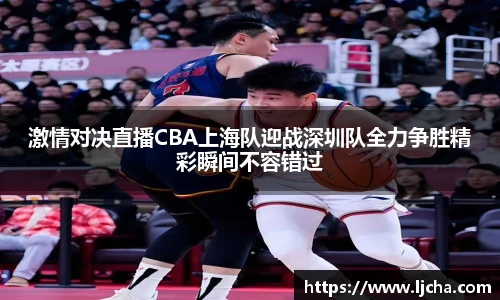 激情对决直播CBA上海队迎战深圳队全力争胜精彩瞬间不容错过