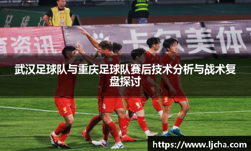 武汉足球队与重庆足球队赛后技术分析与战术复盘探讨