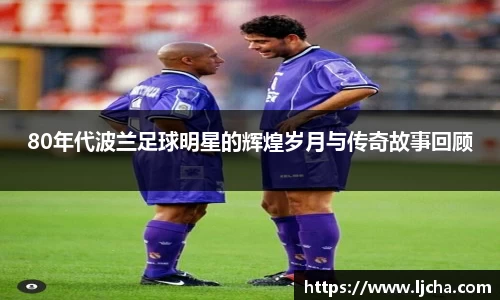 80年代波兰足球明星的辉煌岁月与传奇故事回顾