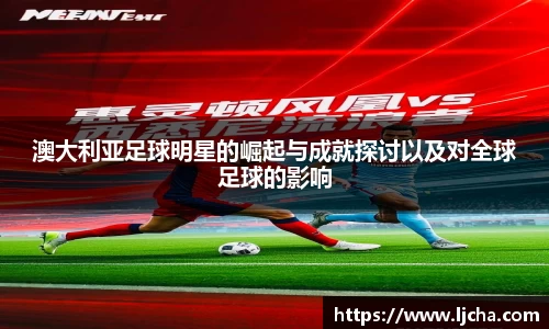 澳大利亚足球明星的崛起与成就探讨以及对全球足球的影响