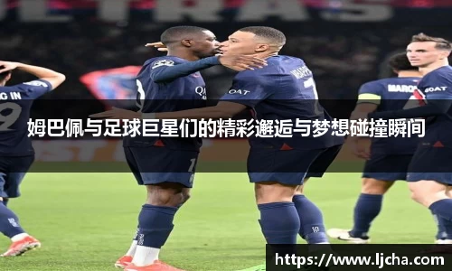 姆巴佩与足球巨星们的精彩邂逅与梦想碰撞瞬间