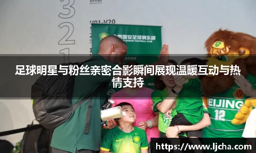 足球明星与粉丝亲密合影瞬间展现温暖互动与热情支持