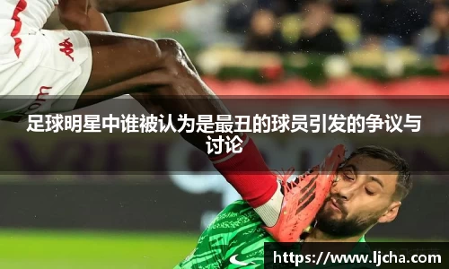 足球明星中谁被认为是最丑的球员引发的争议与讨论